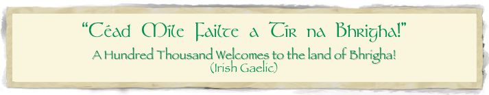 “Céad Míle Failte a Tír na Bhrigha!”
A Hundred Thousand Welcomes to the land of Bhrigha!
(Irish Gaelic)